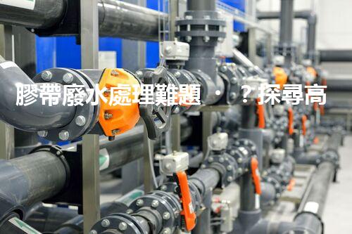 膠帶廢水處理難題？探尋高效低耗的綠色解決方案！